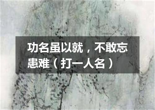 功名虽以就，不敢忘患难（打一人名）