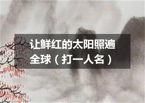 让鲜红的太阳照遍全球（打一人名）