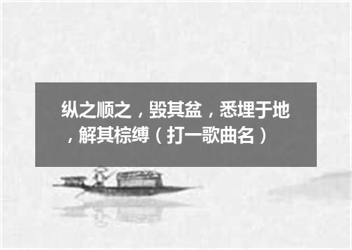 纵之顺之，毁其盆，悉埋于地，解其棕缚（打一歌曲名）