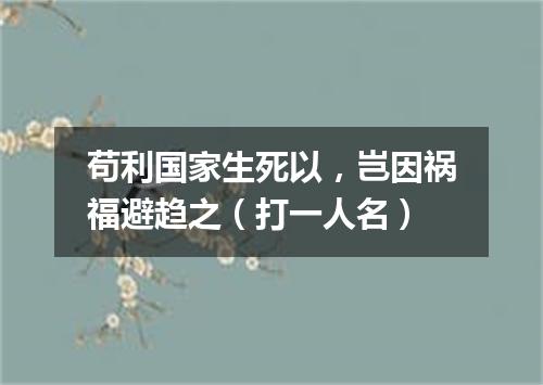 苟利国家生死以，岂因祸福避趋之（打一人名）