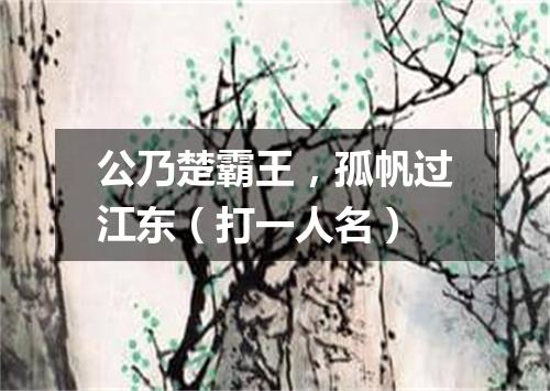 公乃楚霸王，孤帆过江东（打一人名）