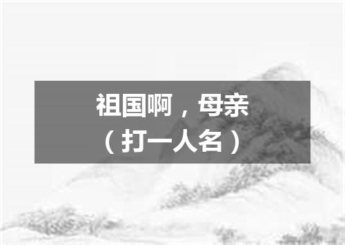 祖国啊，母亲（打一人名）
