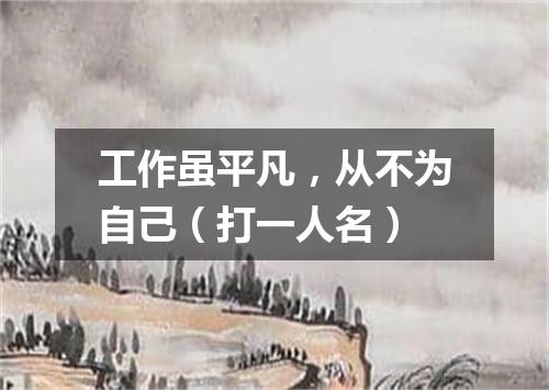 工作虽平凡，从不为自己（打一人名）