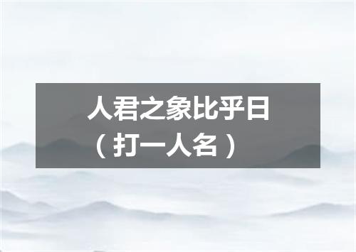 人君之象比乎日（打一人名）
