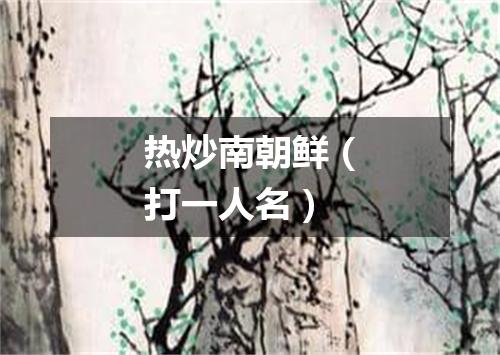 热炒南朝鲜（打一人名）