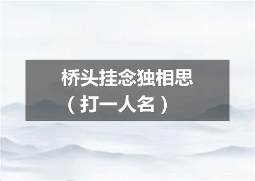 桥头挂念独相思（打一人名）