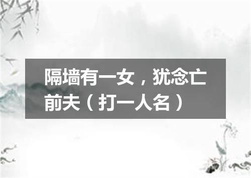 隔墙有一女，犹念亡前夫（打一人名）