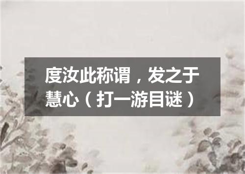 度汝此称谓，发之于慧心（打一游目谜）