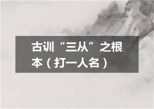 古训“三从”之根本（打一人名）