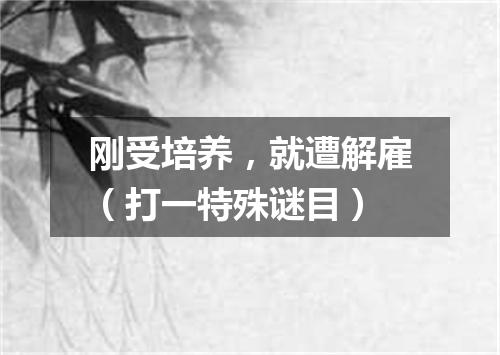 刚受培养，就遭解雇（打一特殊谜目）