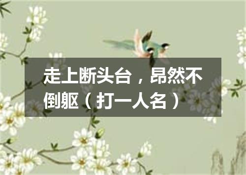 走上断头台，昂然不倒躯（打一人名）