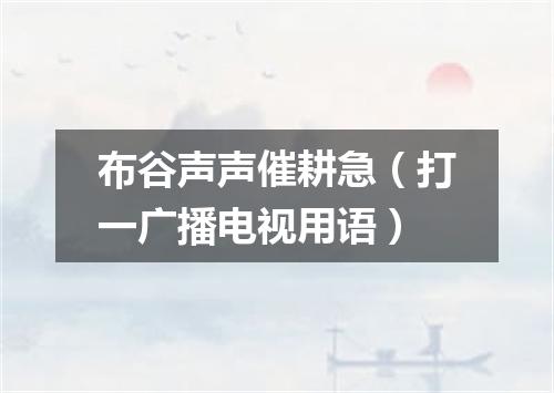 布谷声声催耕急（打一广播电视用语）