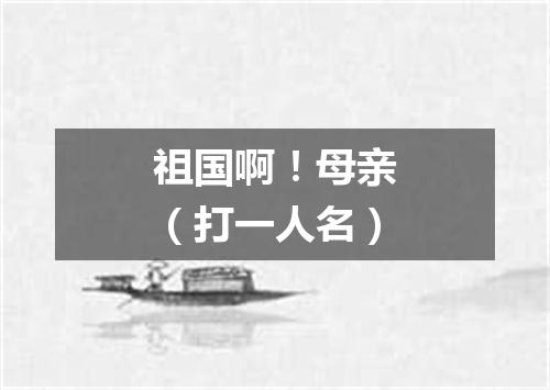祖国啊！母亲（打一人名）
