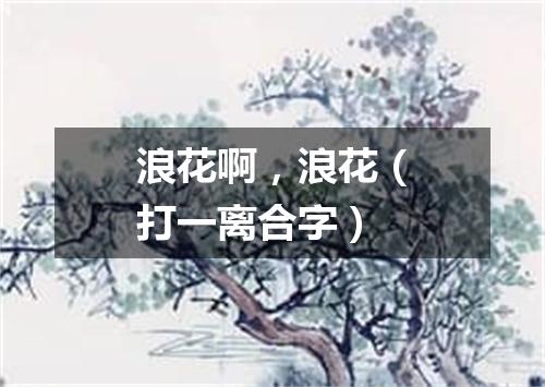 浪花啊，浪花（打一离合字）