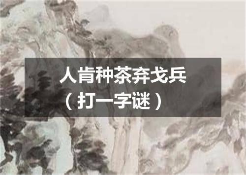 人肯种茶弃戈兵（打一字谜）