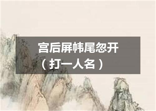 宫后屏帏尾忽开（打一人名）