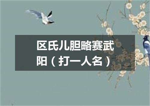 区氏儿胆略赛武阳（打一人名）