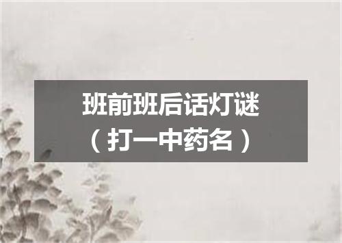 班前班后话灯谜（打一中药名）