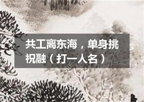 共工离东海，单身挑祝融（打一人名）