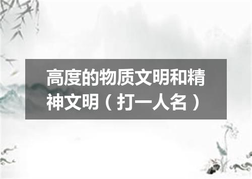 高度的物质文明和精神文明（打一人名）