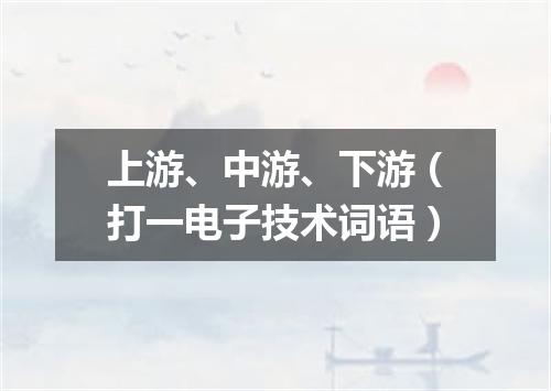 上游、中游、下游（打一电子技术词语）