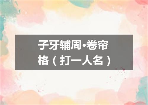 子牙辅周·卷帘格（打一人名）