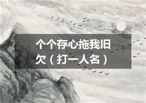 个个存心拖我旧欠（打一人名）