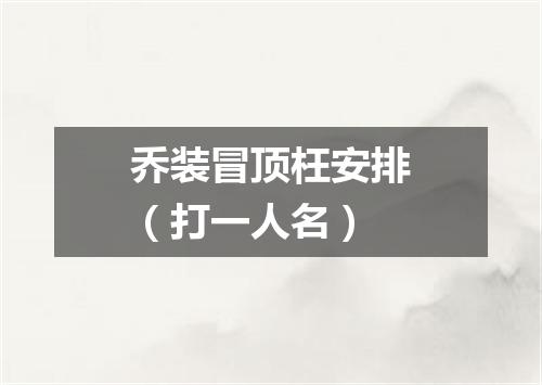 乔装冒顶枉安排（打一人名）