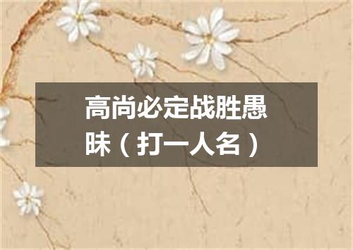 高尚必定战胜愚昧（打一人名）