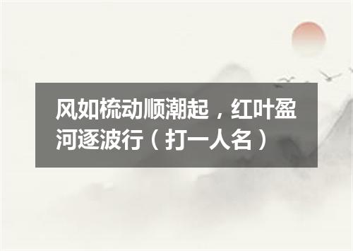 风如梳动顺潮起，红叶盈河逐波行（打一人名）
