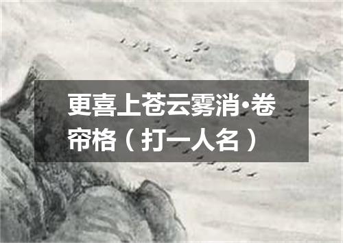 更喜上苍云雾消·卷帘格（打一人名）