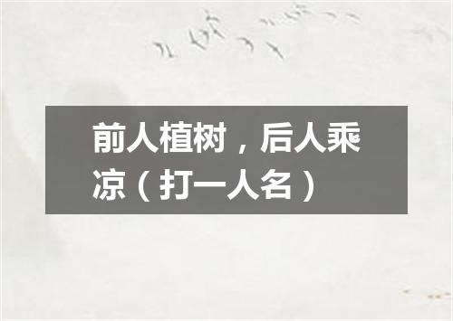前人植树，后人乘凉（打一人名）