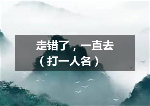 走错了，一直去（打一人名）