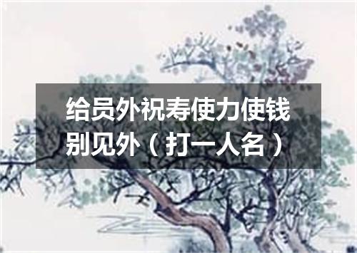 给员外祝寿使力使钱别见外（打一人名）