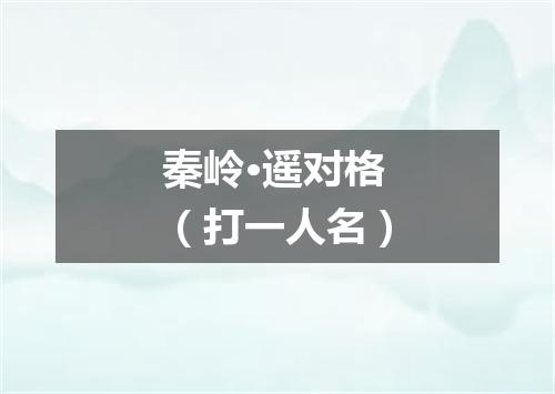 秦岭·遥对格（打一人名）