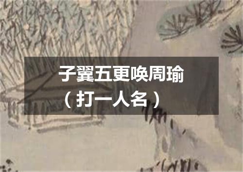 子翼五更唤周瑜（打一人名）