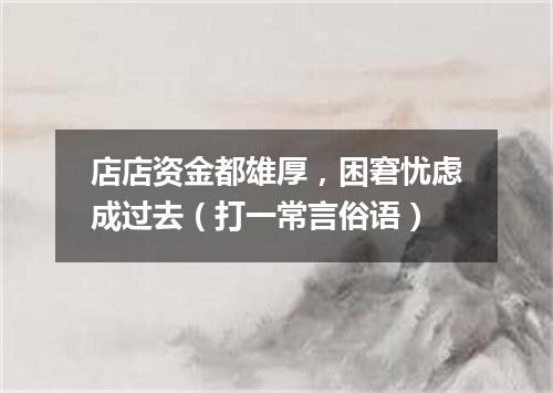 店店资金都雄厚，困窘忧虑成过去（打一常言俗语）