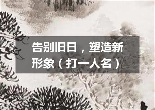 告别旧日，塑造新形象（打一人名）
