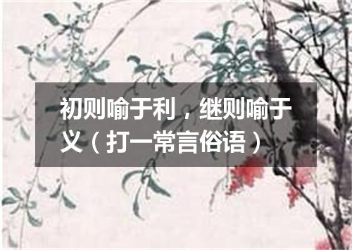 初则喻于利，继则喻于义（打一常言俗语）