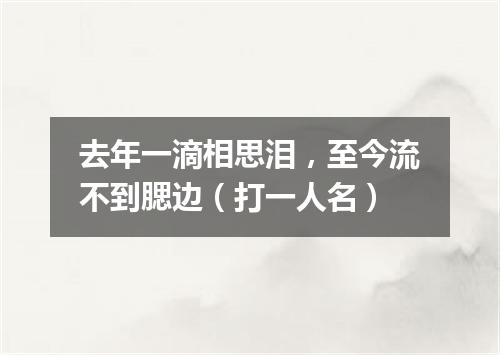 去年一滴相思泪，至今流不到腮边（打一人名）