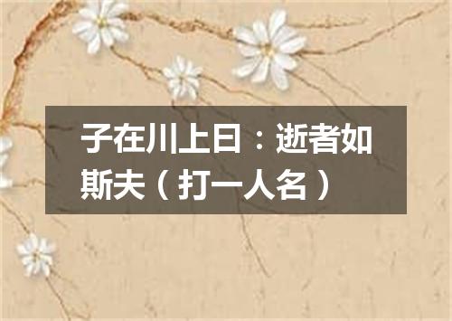 子在川上曰：逝者如斯夫（打一人名）