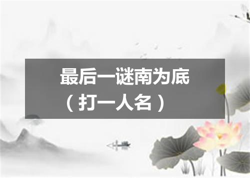 最后一谜南为底（打一人名）
