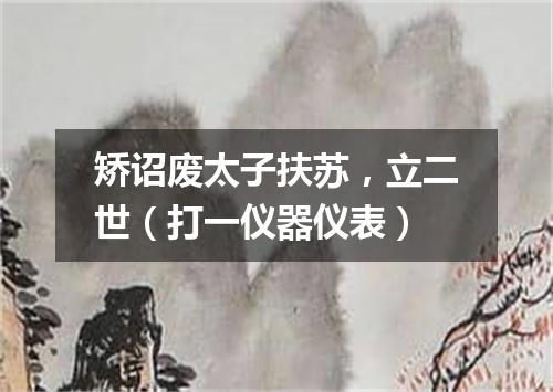 矫诏废太子扶苏，立二世（打一仪器仪表）