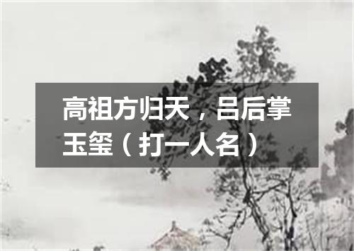 高祖方归天，吕后掌玉玺（打一人名）