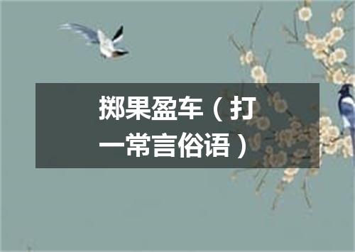 掷果盈车（打一常言俗语）