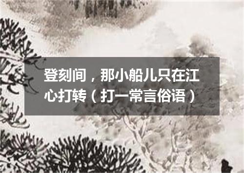 登刻间，那小船儿只在江心打转（打一常言俗语）