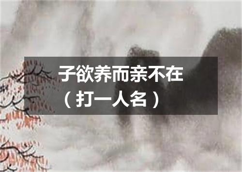 子欲养而亲不在（打一人名）