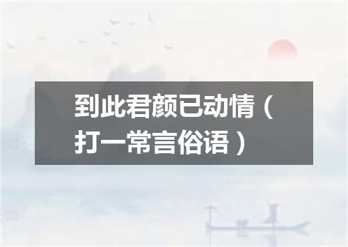 到此君颜已动情（打一常言俗语）