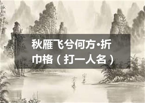 秋雁飞兮何方·折巾格（打一人名）
