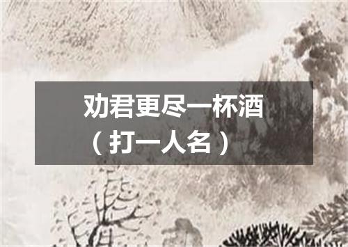 劝君更尽一杯酒（打一人名）